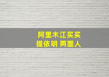 阿里木江买买提依明 两面人